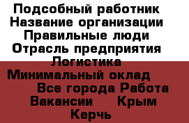 Подсобный работник › Название организации ­ Правильные люди › Отрасль предприятия ­ Логистика › Минимальный оклад ­ 30 000 - Все города Работа » Вакансии   . Крым,Керчь